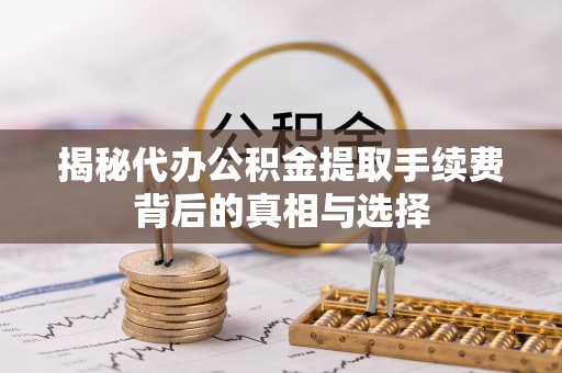 磴口揭秘代办公积金提取手续费背后的真相与选择