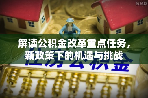 磴口解读公积金改革重点任务，新政策下的机遇与挑战