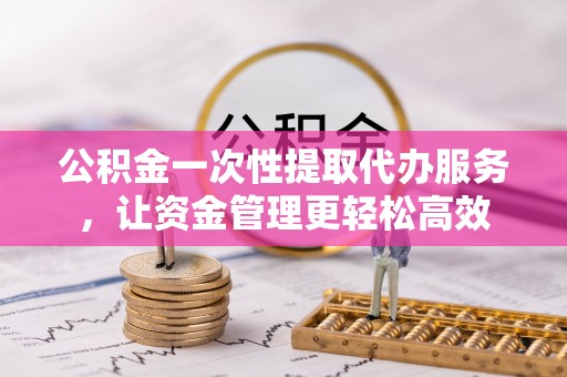磴口公积金一次性提取代办服务，让资金管理更轻松高效