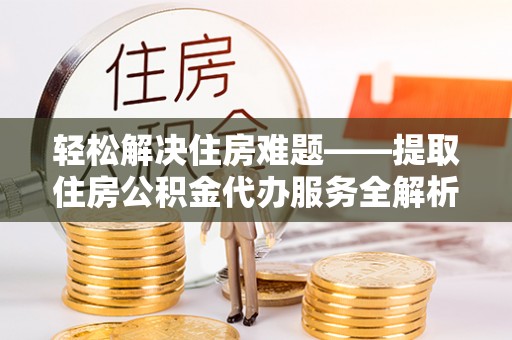 磴口轻松解决住房难题——提取住房公积金代办服务全解析