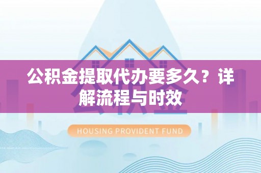 磴口公积金提取代办要多久？详解流程与时效