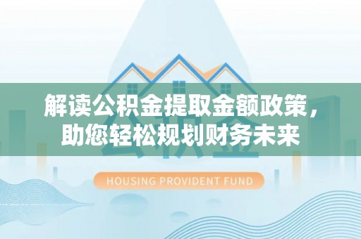 磴口解读公积金提取金额政策，助您轻松规划财务未来