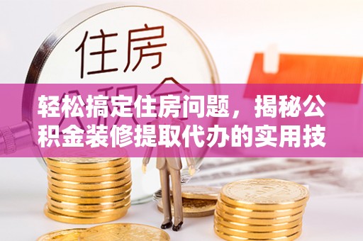 磴口轻松搞定住房问题，揭秘公积金装修提取代办的实用技巧