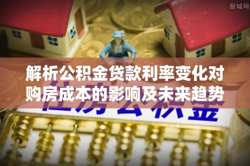 磴口解析公积金贷款利率变化对购房成本的影响及未来趋势