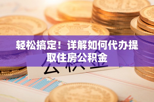 磴口轻松搞定！详解如何代办提取住房公积金