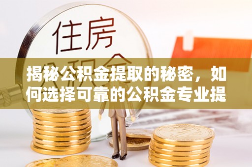 磴口揭秘公积金提取的秘密，如何选择可靠的公积金专业提取代办服务