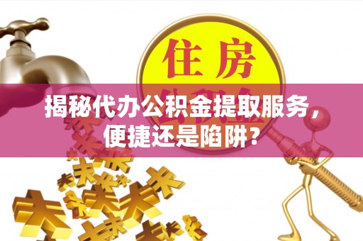 磴口揭秘代办公积金提取服务，便捷还是陷阱？