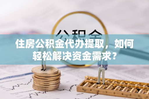 磴口住房公积金代办提取，如何轻松解决资金需求？