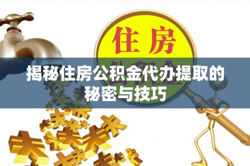 磴口揭秘住房公积金代办提取的秘密与技巧