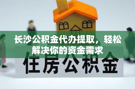 磴口长沙公积金代办提取，轻松解决你的资金需求