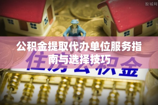 磴口公积金提取代办单位服务指南与选择技巧