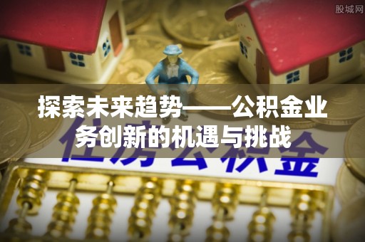 磴口探索未来趋势——公积金业务创新的机遇与挑战