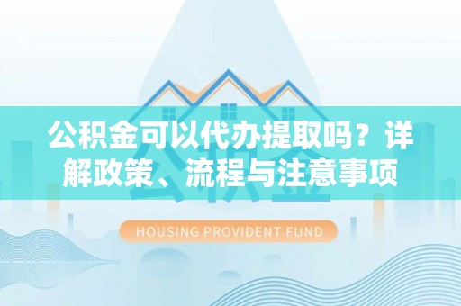 磴口公积金可以代办提取吗？详解政策、流程与注意事项