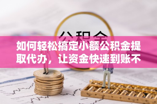 磴口如何轻松搞定小额公积金提取代办，让资金快速到账不是梦