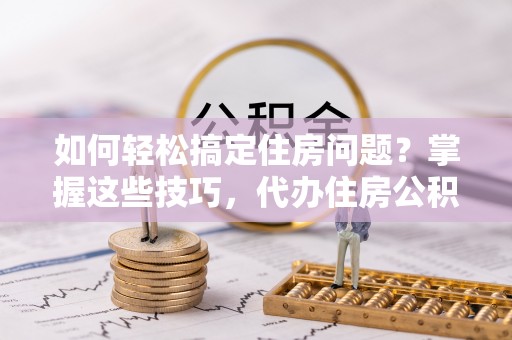 磴口如何轻松搞定住房问题？掌握这些技巧，代办住房公积金提取不再难