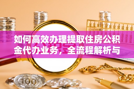 磴口如何高效办理提取住房公积金代办业务，全流程解析与实用建议