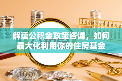 磴口解读公积金政策咨询，如何最大化利用你的住房基金