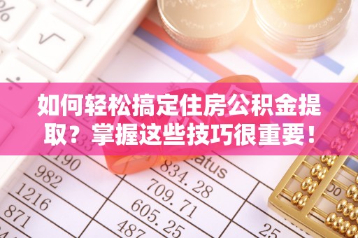 磴口如何轻松搞定住房公积金提取？掌握这些技巧很重要！