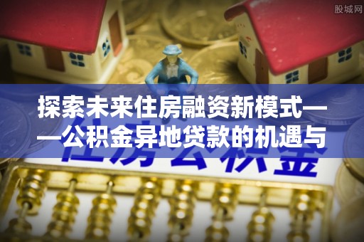 磴口探索未来住房融资新模式——公积金异地贷款的机遇与挑战
