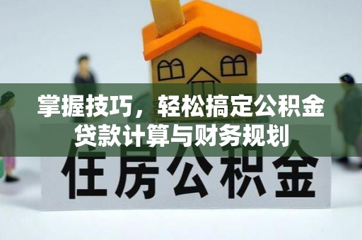 磴口掌握技巧，轻松搞定公积金贷款计算与财务规划