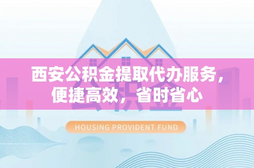 磴口西安公积金提取代办服务，便捷高效，省时省心