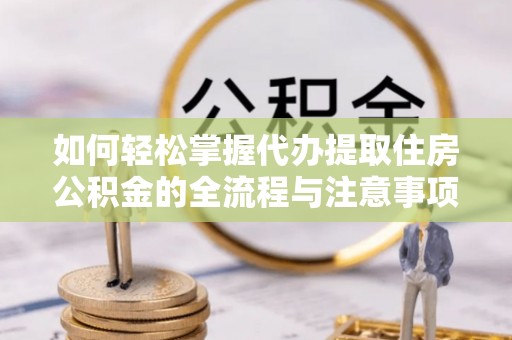 磴口如何轻松掌握代办提取住房公积金的全流程与注意事项