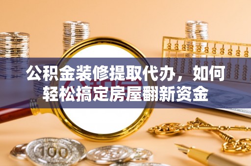 磴口公积金装修提取代办，如何轻松搞定房屋翻新资金