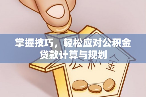 磴口掌握技巧，轻松应对公积金贷款计算与规划