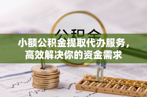 磴口小额公积金提取代办服务，高效解决你的资金需求