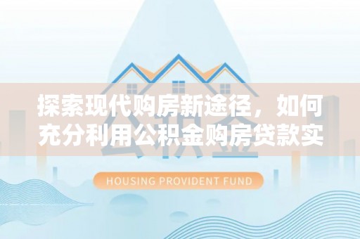 磴口探索现代购房新途径，如何充分利用公积金购房贷款实现置业梦想