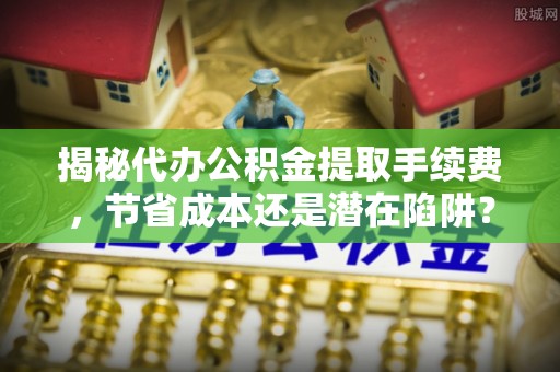 磴口揭秘代办公积金提取手续费，节省成本还是潜在陷阱？