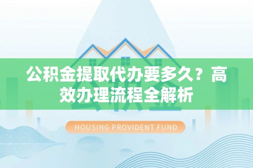 磴口公积金提取代办要多久？高效办理流程全解析
