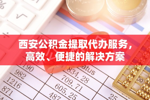 磴口西安公积金提取代办服务，高效、便捷的解决方案