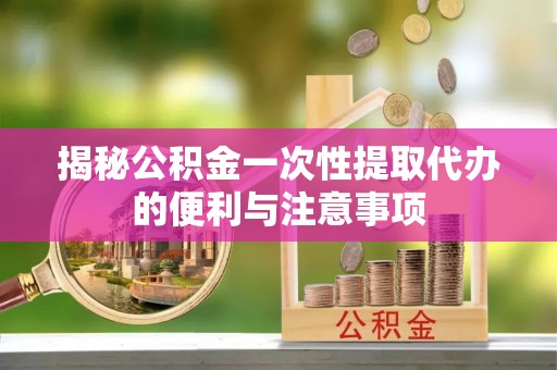 磴口揭秘公积金一次性提取代办的便利与注意事项