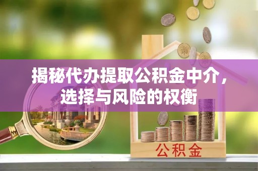 磴口揭秘代办提取公积金中介，选择与风险的权衡
