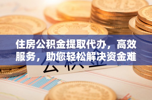 磴口住房公积金提取代办，高效服务，助您轻松解决资金难题