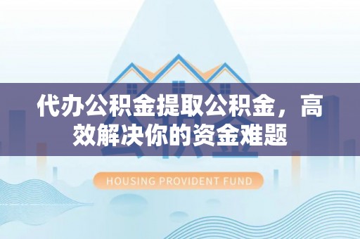 磴口代办公积金提取公积金，高效解决你的资金难题