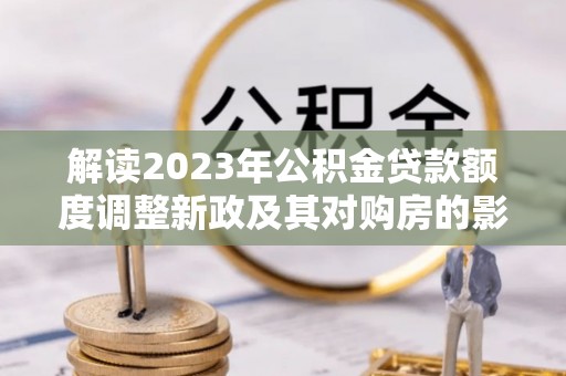 磴口解读2023年公积金贷款额度调整新政及其对购房的影响