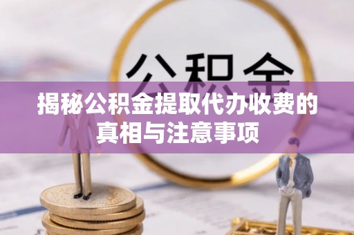 磴口揭秘公积金提取代办收费的真相与注意事项