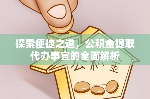 磴口探索便捷之道，公积金提取代办事宜的全面解析