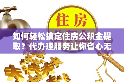 磴口如何轻松搞定住房公积金提取？代办理服务让你省心无忧