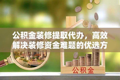 磴口公积金装修提取代办，高效解决装修资金难题的优选方案