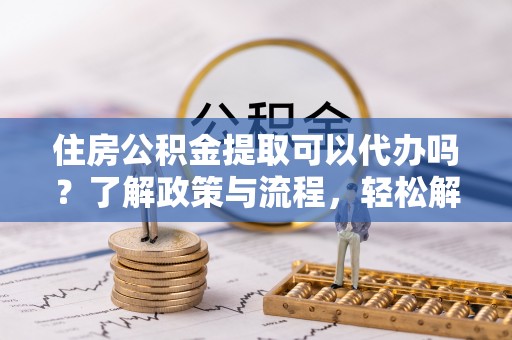 磴口住房公积金提取可以代办吗？了解政策与流程，轻松解决疑惑