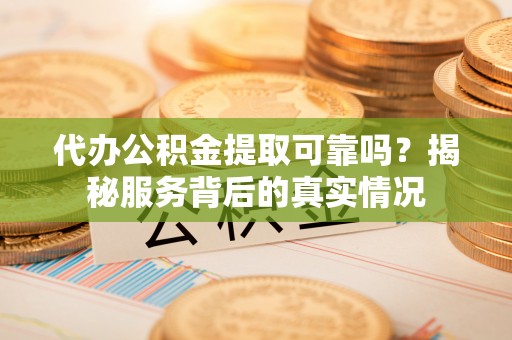 磴口代办公积金提取可靠吗？揭秘服务背后的真实情况