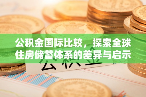 磴口公积金国际比较，探索全球住房储蓄体系的差异与启示