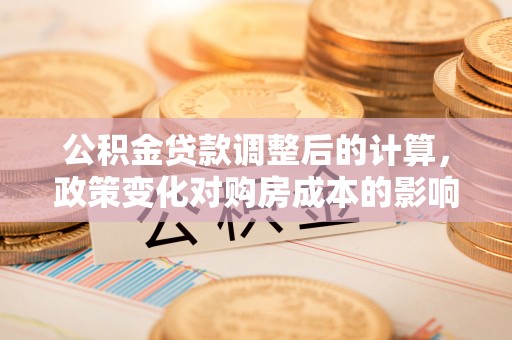 磴口公积金贷款调整后的计算，政策变化对购房成本的影响与应对策略