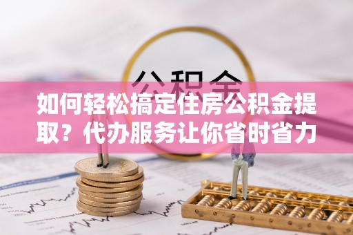 磴口如何轻松搞定住房公积金提取？代办服务让你省时省力