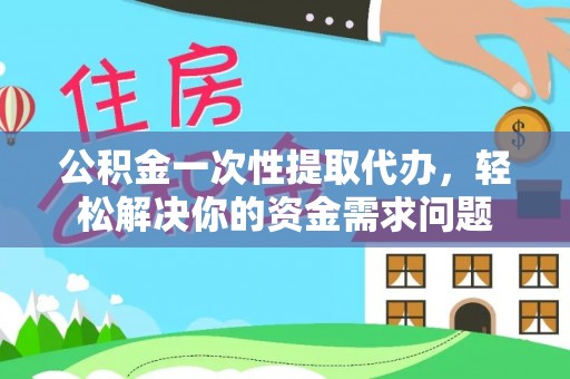 磴口公积金一次性提取代办，轻松解决你的资金需求问题