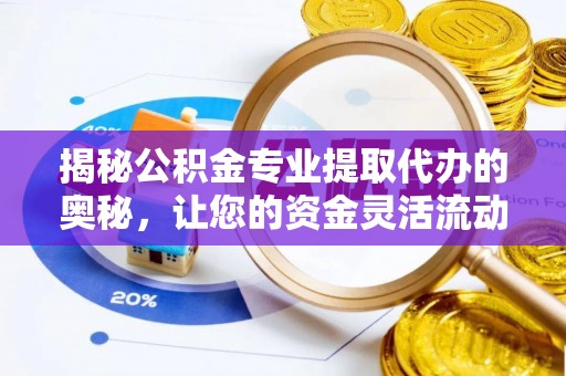 磴口揭秘公积金专业提取代办的奥秘，让您的资金灵活流动