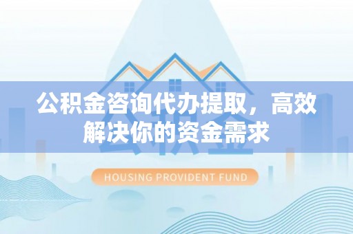 磴口公积金咨询代办提取，高效解决你的资金需求